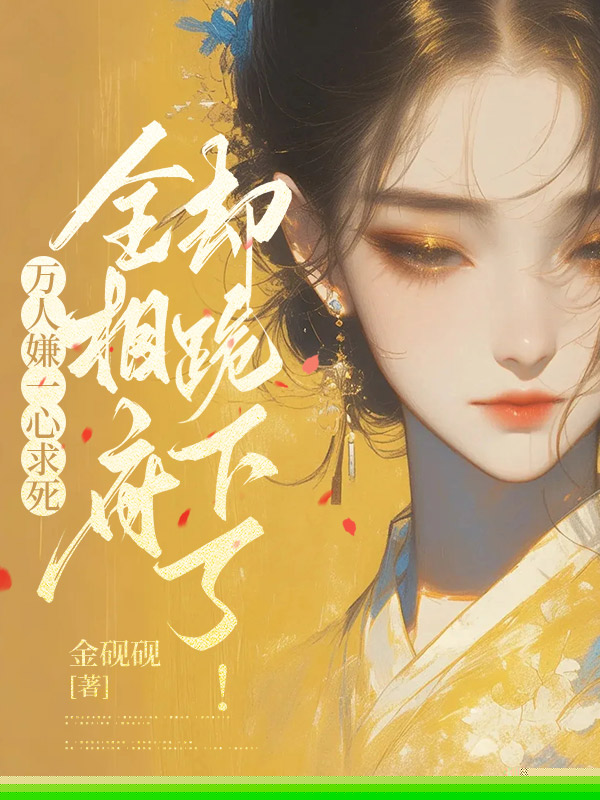 万人嫌一心求死，全相府却跪下了！